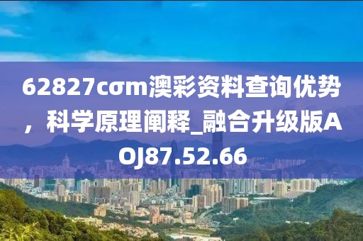 62827cσm澳彩资料查询优势，科学原理阐释_融合升级版AOJ87.52.66