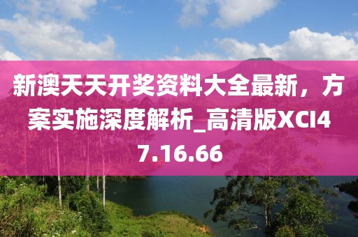 新澳天天开奖资料大全最新，方案实施深度解析_高清版XCI47.16.66