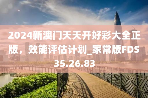 2024新澳门天天开好彩大全正版，效能评估计划_家常版FDS35.26.83