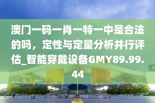 澳门一码一肖一特一中是合法的吗，定性与定量分析并行评估_智能穿戴设备GMY89.99.44