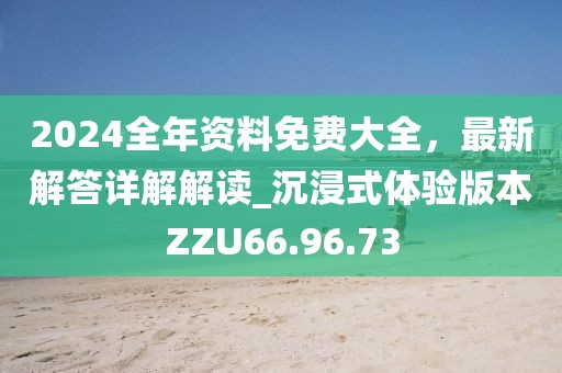 2024全年资料免费大全，最新解答详解解读_沉浸式体验版本ZZU66.96.73
