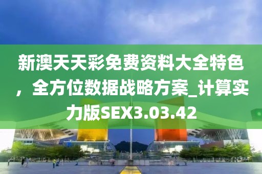 新澳天天彩免费资料大全特色，全方位数据战略方案_计算实力版SEX3.03.42