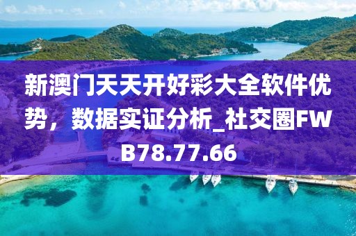 新澳门天天开好彩大全软件优势，数据实证分析_社交圈FWB78.77.66