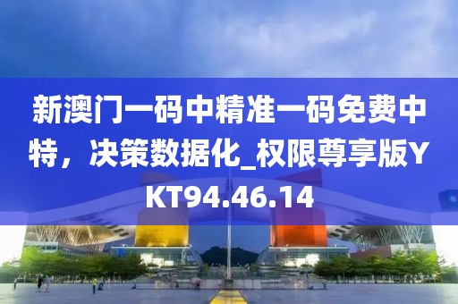 新澳门一码中精准一码免费中特，决策数据化_权限尊享版YKT94.46.14