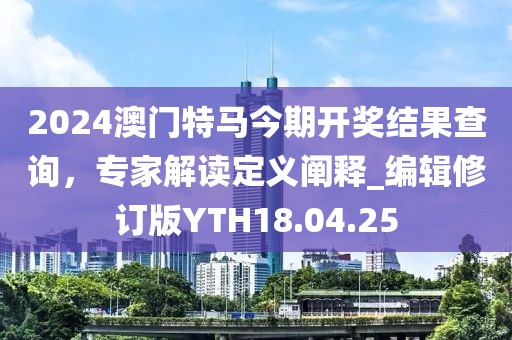 2024澳门特马今期开奖结果查询，专家解读定义阐释_编辑修订版YTH18.04.25