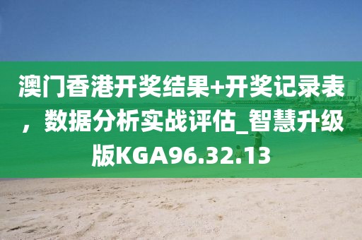 澳门香港开奖结果+开奖记录表，数据分析实战评估_智慧升级版KGA96.32.13