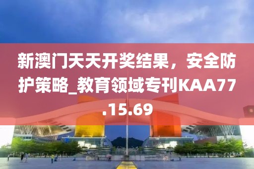 新澳门天天开奖结果，安全防护策略_教育领域专刊KAA77.15.69