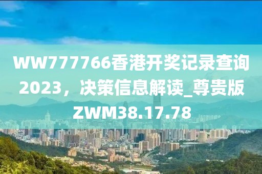 WW777766香港开奖记录查询2023，决策信息解读_尊贵版ZWM38.17.78