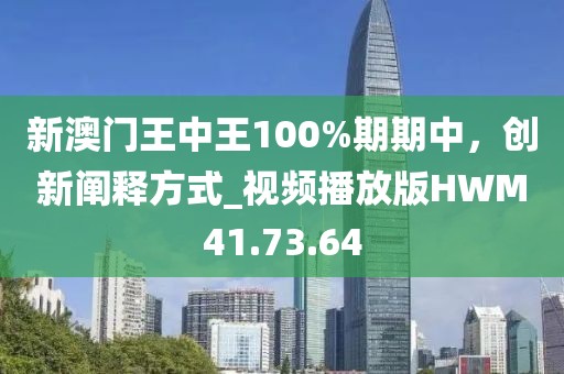 新澳门王中王100%期期中，创新阐释方式_视频播放版HWM41.73.64