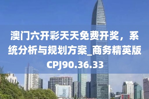 澳门六开彩天天免费开奖，系统分析与规划方案_商务精英版CPJ90.36.33