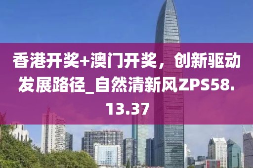 香港开奖+澳门开奖，创新驱动发展路径_自然清新风ZPS58.13.37