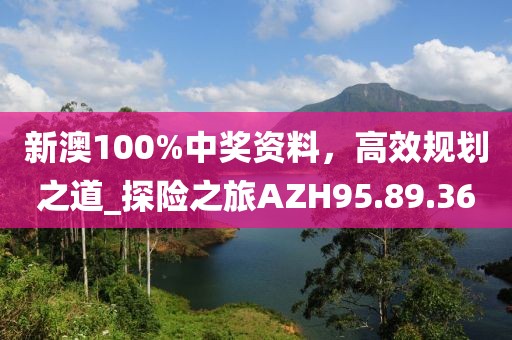 新澳100%中奖资料，高效规划之道_探险之旅AZH95.89.36