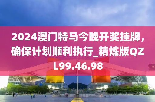 2024澳门特马今晚开奖挂牌，确保计划顺利执行_精炼版QZL99.46.98