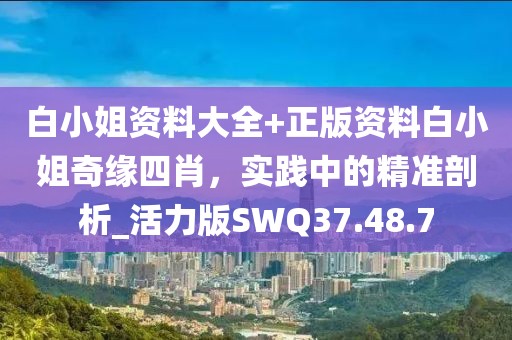 白小姐资料大全+正版资料白小姐奇缘四肖，实践中的精准剖析_活力版SWQ37.48.7