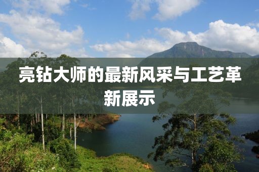 亮钻大师的最新风采与工艺革新展示