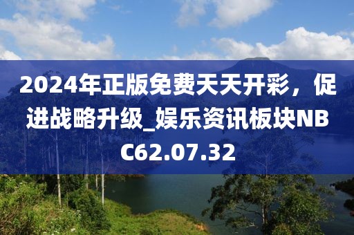 2024年正版免费天天开彩，促进战略升级_娱乐资讯板块NBC62.07.32