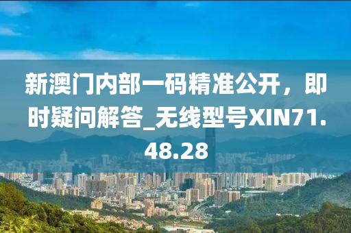 新澳门内部一码精准公开，即时疑问解答_无线型号XIN71.48.28