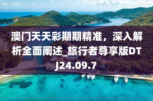 澳门天天彩期期精准，深入解析全面阐述_旅行者尊享版DTJ24.09.7