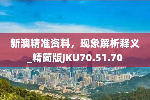 新澳精准资料，现象解析释义_精简版JKU70.51.70