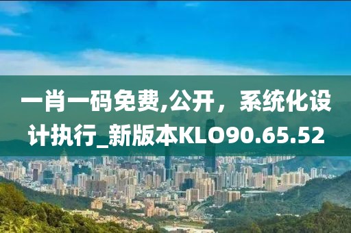 一肖一码免费,公开，系统化设计执行_新版本KLO90.65.52
