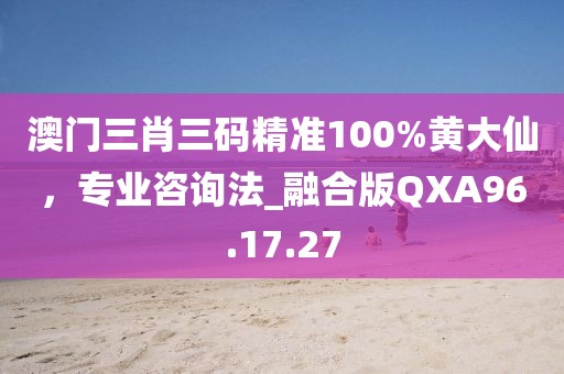 澳门三肖三码精准100%黄大仙，专业咨询法_融合版QXA96.17.27