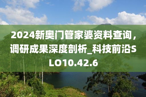 2024新奥门管家婆资料查询，调研成果深度剖析_科技前沿SLO10.42.6