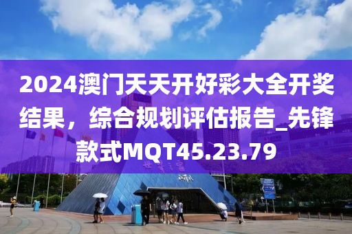 2024澳门天天开好彩大全开奖结果，综合规划评估报告_先锋款式MQT45.23.79