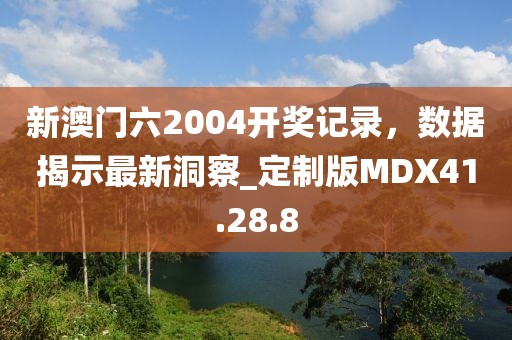 新澳门六2004开奖记录，数据揭示最新洞察_定制版MDX41.28.8