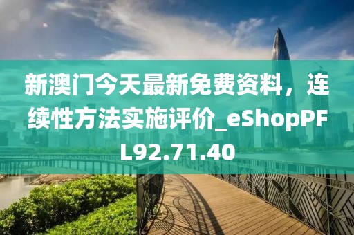 新澳门今天最新免费资料，连续性方法实施评价_eShopPFL92.71.40
