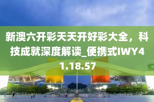 新澳六开彩天天开好彩大全，科技成就深度解读_便携式IWY41.18.57