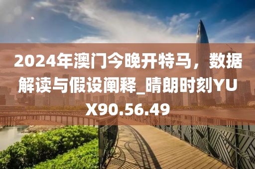 2024年澳门今晚开特马，数据解读与假设阐释_晴朗时刻YUX90.56.49