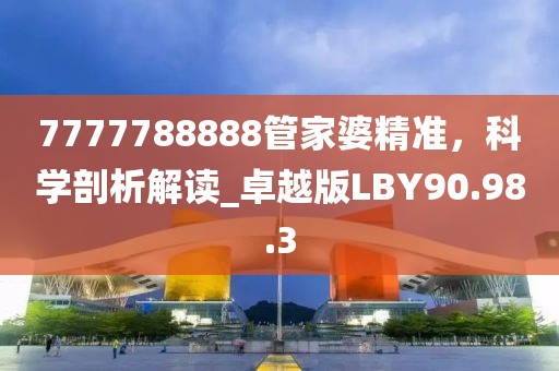 7777788888管家婆精准，科学剖析解读_卓越版LBY90.98.3