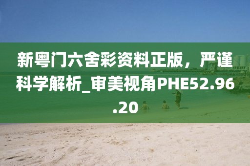 新粤门六舍彩资料正版，严谨科学解析_审美视角PHE52.96.20