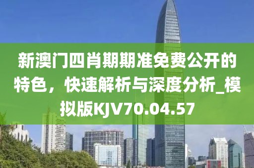 新澳门四肖期期准免费公开的特色，快速解析与深度分析_模拟版KJV70.04.57