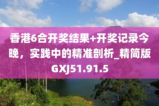 香港6合开奖结果+开奖记录今晚，实践中的精准剖析_精简版GXJ51.91.5