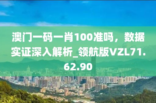 澳门一码一肖100准吗，数据实证深入解析_领航版VZL71.62.90