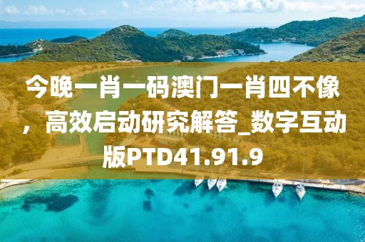 今晚一肖一码澳门一肖四不像，高效启动研究解答_数字互动版PTD41.91.9