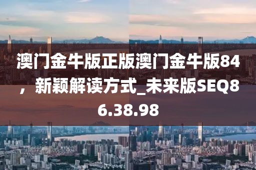 澳门金牛版正版澳门金牛版84，新颖解读方式_未来版SEQ86.38.98
