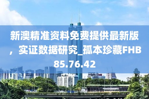 新澳精准资料免费提供最新版，实证数据研究_孤本珍藏FHB85.76.42