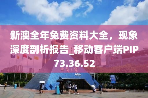 新澳全年免费资料大全，现象深度剖析报告_移动客户端PIP73.36.52