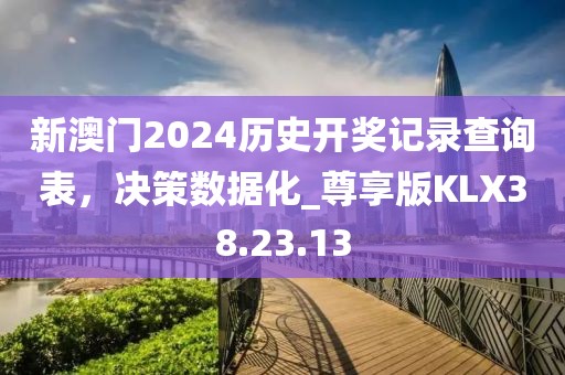 新澳门2024历史开奖记录查询表，决策数据化_尊享版KLX38.23.13