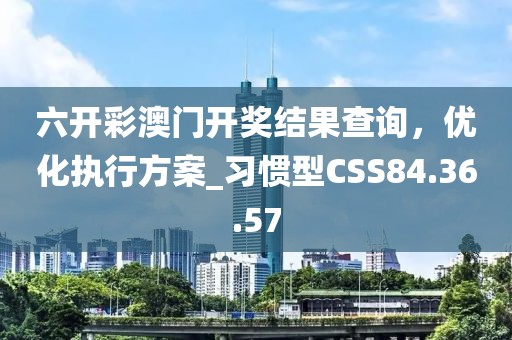 六开彩澳门开奖结果查询，优化执行方案_习惯型CSS84.36.57