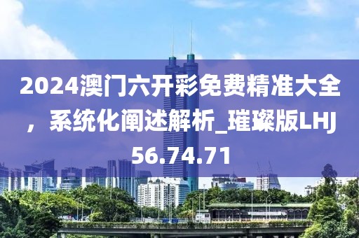 2024澳门六开彩免费精准大全，系统化阐述解析_璀璨版LHJ56.74.71