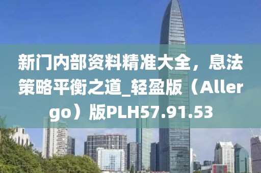 新门内部资料精准大全，息法策略平衡之道_轻盈版（Allergo）版PLH57.91.53