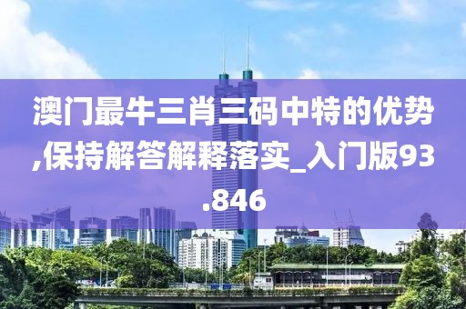 澳门最牛三肖三码中特的优势,保持解答解释落实_入门版93.846
