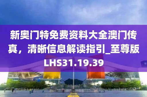 新奥门特免费资料大全澳门传真，清晰信息解读指引_至尊版LHS31.19.39