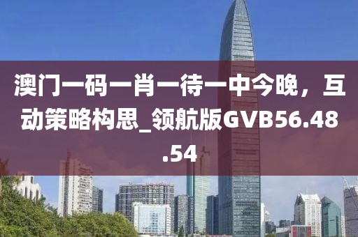 澳门一码一肖一待一中今晚，互动策略构思_领航版GVB56.48.54