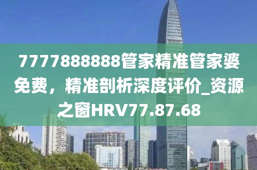 7777888888管家精准管家婆免费，精准剖析深度评价_资源之窗HRV77.87.68