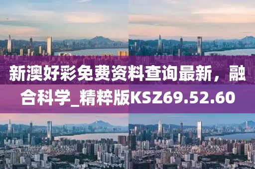 新澳好彩免费资料查询最新，融合科学_精粹版KSZ69.52.60