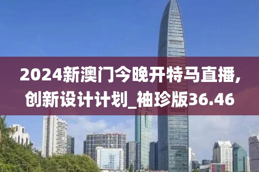 2024新澳门今晚开特马直播,创新设计计划_袖珍版36.46